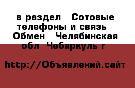  в раздел : Сотовые телефоны и связь » Обмен . Челябинская обл.,Чебаркуль г.
